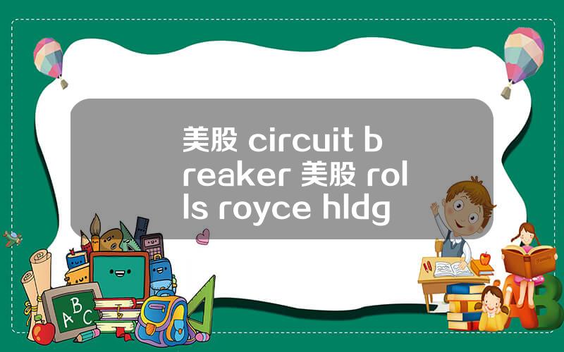 美股 circuit breaker 美股 rolls royce hldgs(rycey)